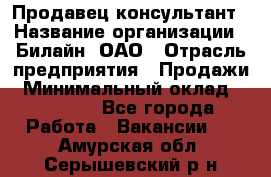 Продавец-консультант › Название организации ­ Билайн, ОАО › Отрасль предприятия ­ Продажи › Минимальный оклад ­ 30 000 - Все города Работа » Вакансии   . Амурская обл.,Серышевский р-н